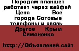 Породам планшет работает через вайфай › Цена ­ 5 000 - Все города Сотовые телефоны и связь » Другое   . Крым,Симоненко